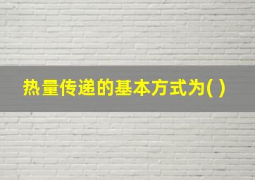 热量传递的基本方式为( )